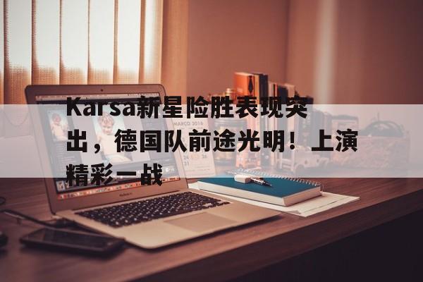 爱游戏- Karsa新星险胜表现突出,德国队前途光明!上演精彩一战