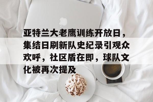 爱游戏在线登录-亚特兰大老鹰训练开放日，集结日刷新队史纪录引观众欢呼，社区盾在即，球队文化被再次提及的简单介绍
