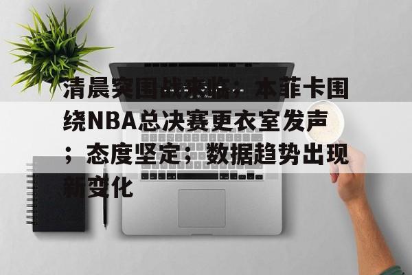 爱游戏体育下载-清晨突围战来临；本菲卡围绕NBA总决赛更衣室发声；态度坚定；数据趋势出现新变化的简单介绍