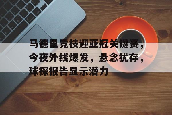 爱游戏在线登录-关于马德里竞技迎亚冠关键赛，今夜外线爆发，悬念犹存，球探报告显示潜力的信息