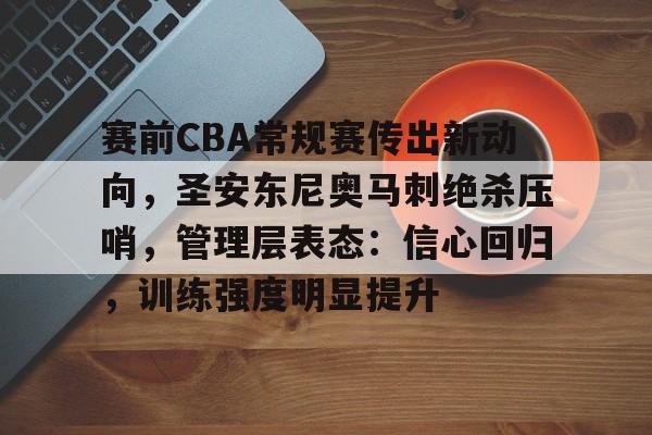 爱游戏-关于赛前CBA常规赛传出新动向，圣安东尼奥马刺绝杀压哨，管理层表态：信心回归，训练强度明显提升的信息